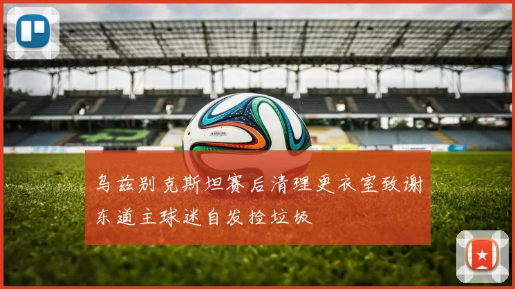 乌兹别克斯坦赛后清理更衣室致谢东道主球迷自发捡垃圾