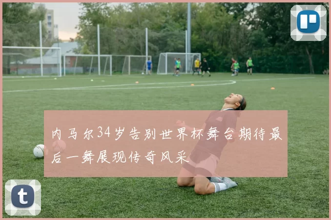 内马尔34岁告别世界杯舞台期待最后一舞展现传奇风采