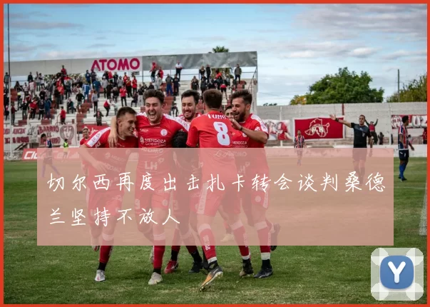 切尔西再度出击扎卡转会谈判桑德兰坚持不放人