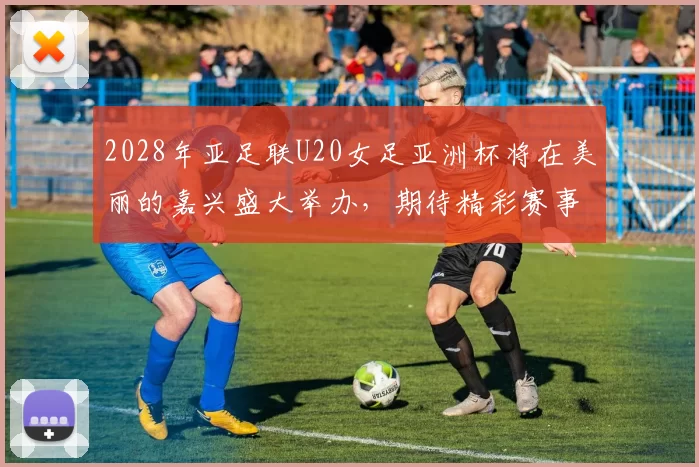 2028年亚足联U20女足亚洲杯将在美丽的嘉兴盛大举办,期待精彩赛事来临